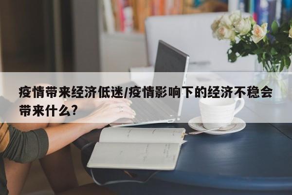 疫情带来经济低迷/疫情影响下的经济不稳会带来什么?