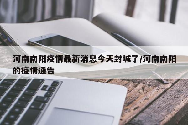 河南南阳疫情最新消息今天封城了/河南南阳的疫情通告