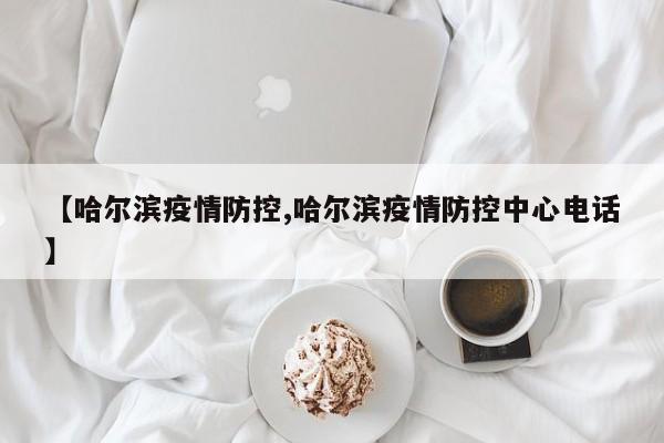 【哈尔滨疫情防控,哈尔滨疫情防控中心电话】