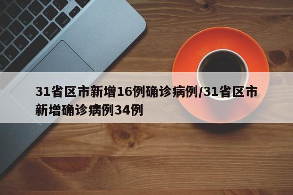 31省区市新增16例确诊病例/31省区市新增确诊病例34例