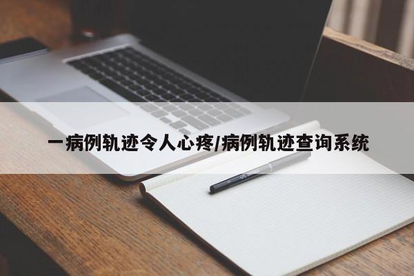 一病例轨迹令人心疼/病例轨迹查询系统