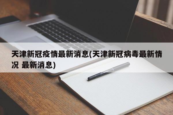 天津新冠疫情最新消息(天津新冠病毒最新情况 最新消息)