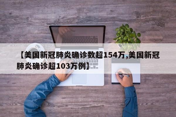 【美国新冠肺炎确诊数超154万,美国新冠肺炎确诊超103万例】