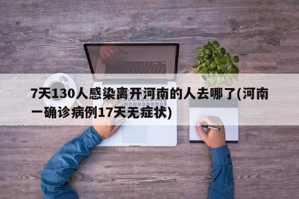 7天130人感染离开河南的人去哪了(河南一确诊病例17天无症状)