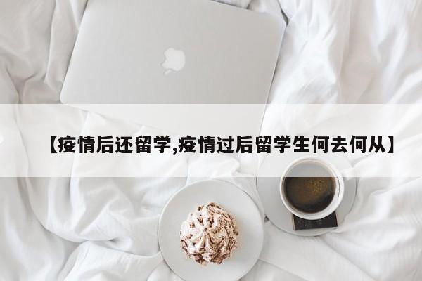 【疫情后还留学,疫情过后留学生何去何从】