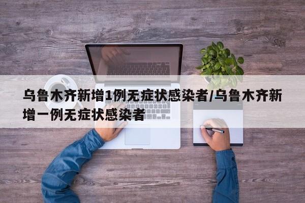 乌鲁木齐新增1例无症状感染者/乌鲁木齐新增一例无症状感染者