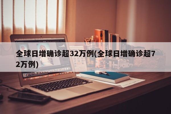 全球日增确诊超32万例(全球日增确诊超72万例)
