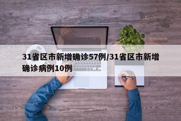 31省区市新增确诊57例/31省区市新增确诊病例10例