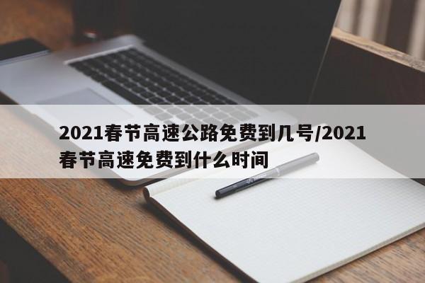 2021春节高速公路免费到几号/2021春节高速免费到什么时间