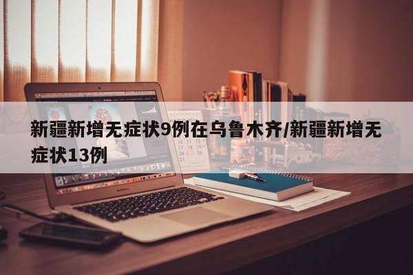 新疆新增无症状9例在乌鲁木齐/新疆新增无症状13例