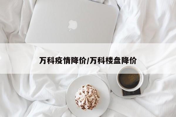 万科疫情降价/万科楼盘降价