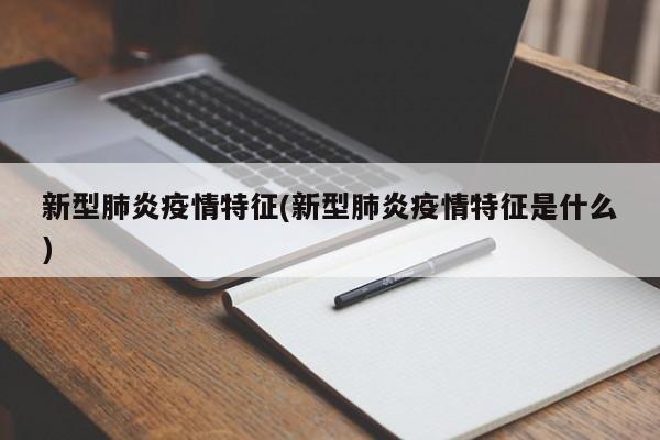 新型肺炎疫情特征(新型肺炎疫情特征是什么)
