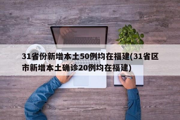 31省份新增本土50例均在福建(31省区市新增本土确诊20例均在福建)