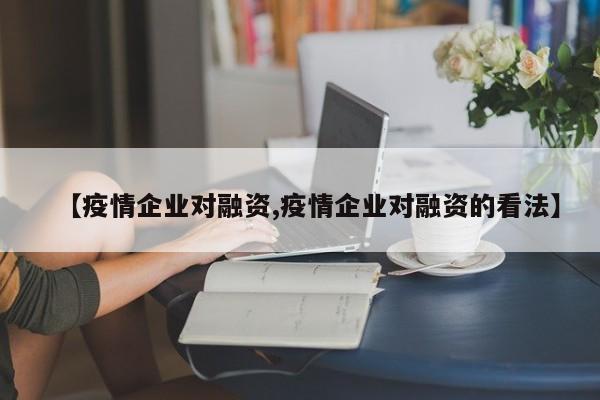 【疫情企业对融资,疫情企业对融资的看法】