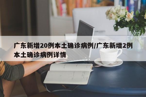 广东新增20例本土确诊病例/广东新增2例本土确诊病例详情