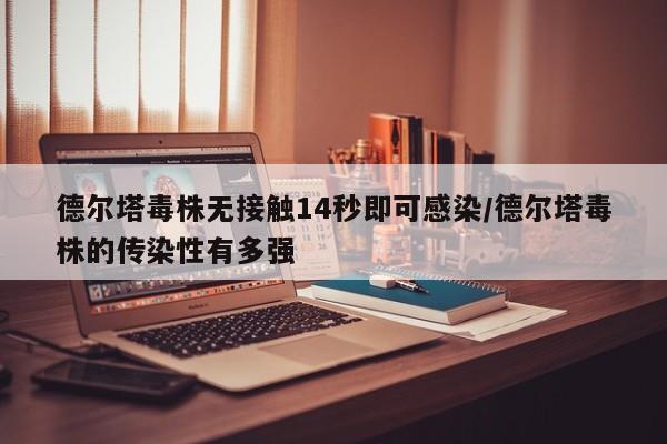 德尔塔毒株无接触14秒即可感染/德尔塔毒株的传染性有多强