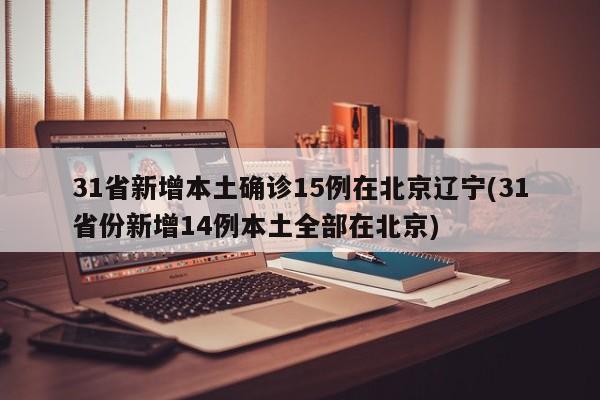 31省新增本土确诊15例在北京辽宁(31省份新增14例本土全部在北京)