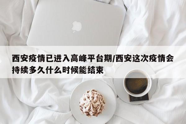 西安疫情已进入高峰平台期/西安这次疫情会持续多久什么时候能结束