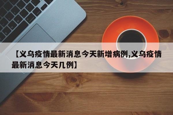 【义乌疫情最新消息今天新增病例,义乌疫情最新消息今天几例】